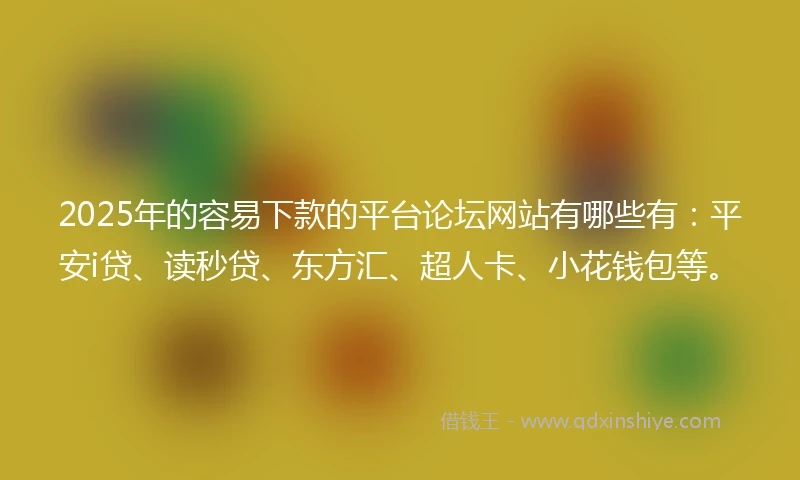 2025年的容易下款的平台论坛网站有哪些有：平安i贷、读秒贷、东方汇、超人卡、小花钱包等。