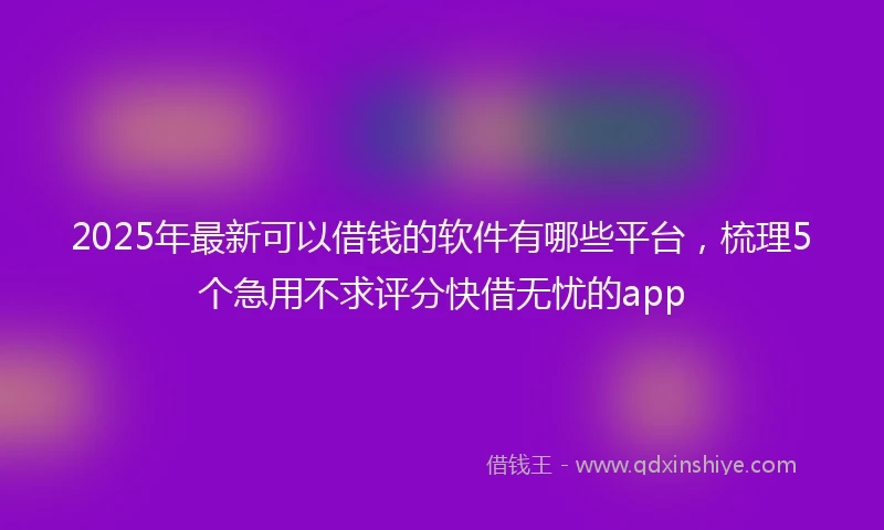 2025年最新可以借钱的软件有哪些平台，梳理5个急用不求评分快借无忧的app
