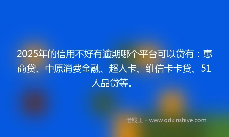 2025年的信用不好有逾期哪个平台可以贷有：惠商贷、中原消费金融、超人卡、维信卡卡贷、51人品贷等。
