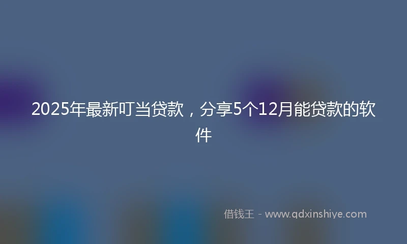 2025年最新叮当贷款，分享5个12月能贷款的软件