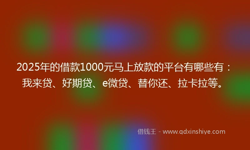 2025年的借款1000元马上放款的平台有哪些有：我来贷、好期贷、e微贷、替你还、拉卡拉等。
