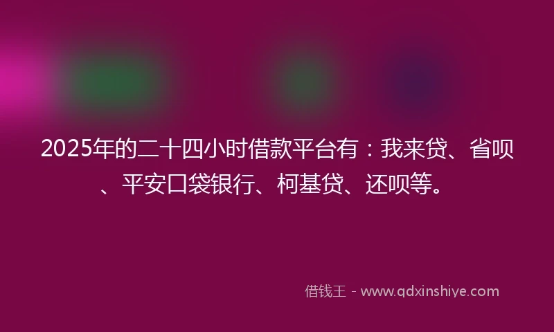 2025年的二十四小时借款平台有：我来贷、省呗、平安口袋银行、柯基贷、还呗等。