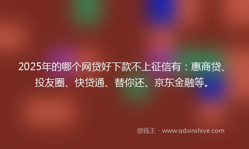 2025年的哪个网贷好下款不上征信有：惠商贷、投友圈、快贷通、替你还、京东金融等。