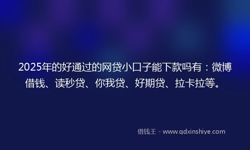 2025年的好通过的网贷小口子能下款吗有：微博借钱、读秒贷、你我贷、好期贷、拉卡拉等。