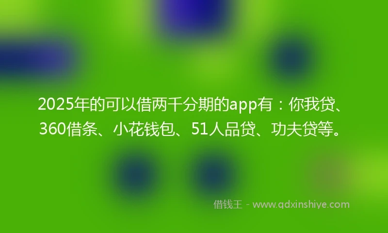 2025年的可以借两千分期的app有：你我贷、360借条、小花钱包、51人品贷、功夫贷等。