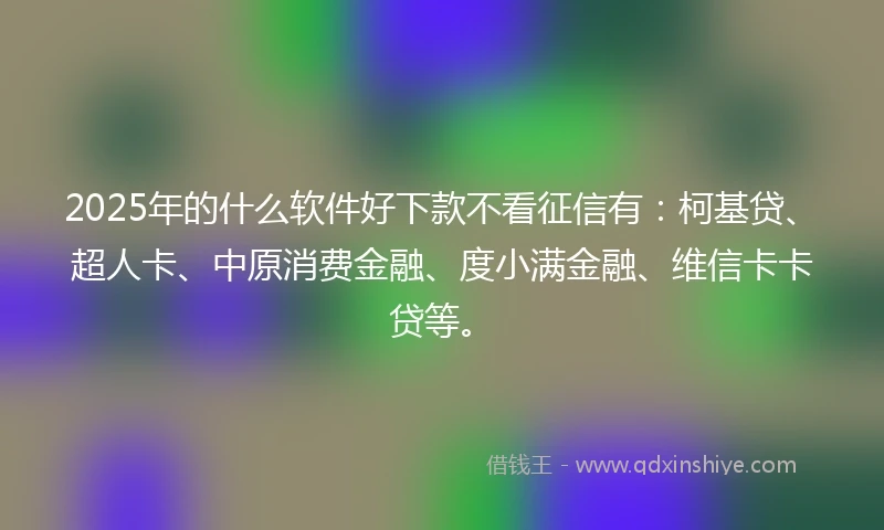 2025年的什么软件好下款不看征信有：柯基贷、超人卡、中原消费金融、度小满金融、维信卡卡贷等。
