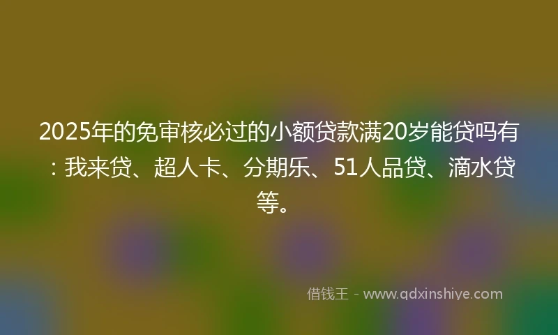 2025年的免审核必过的小额贷款满20岁能贷吗有：我来贷、超人卡、分期乐、51人品贷、滴水贷等。