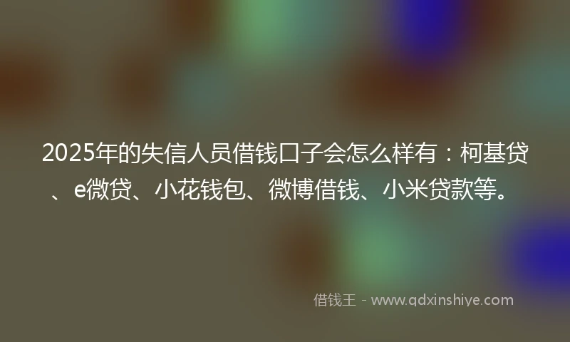 2025年的失信人员借钱口子会怎么样有：柯基贷、e微贷、小花钱包、微博借钱、小米贷款等。