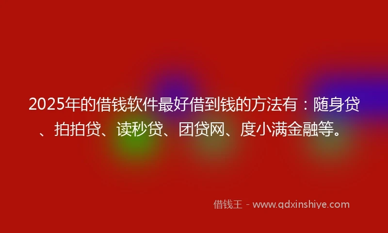 2025年的借钱软件最好借到钱的方法有：随身贷、拍拍贷、读秒贷、团贷网、度小满金融等。