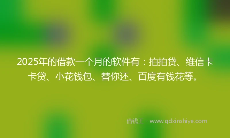 2025年的借款一个月的软件有：拍拍贷、维信卡卡贷、小花钱包、替你还、百度有钱花等。