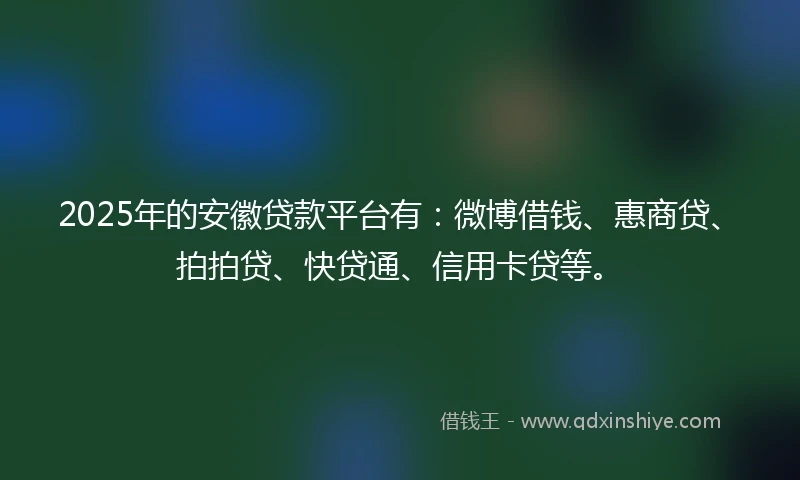 2025年的安徽贷款平台有：微博借钱、惠商贷、拍拍贷、快贷通、信用卡贷等。