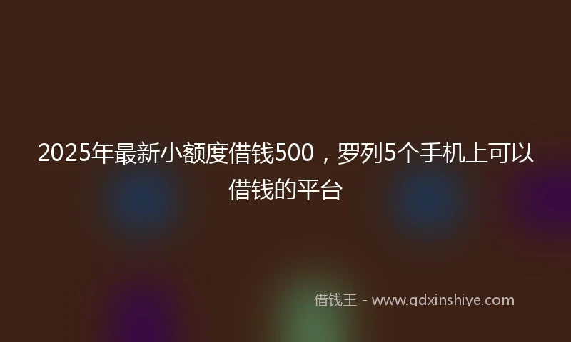 2025年最新小额度借钱500，罗列5个手机上可以借钱的平台
