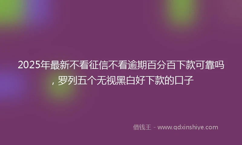 2025年最新不看征信不看逾期百分百下款可靠吗，罗列五个无视黑白好下款的口子