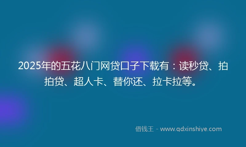 2025年的五花八门网贷口子下载有：读秒贷、拍拍贷、超人卡、替你还、拉卡拉等。