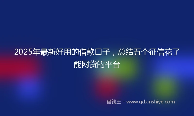 2025年最新好用的借款口子，总结五个征信花了能网贷的平台