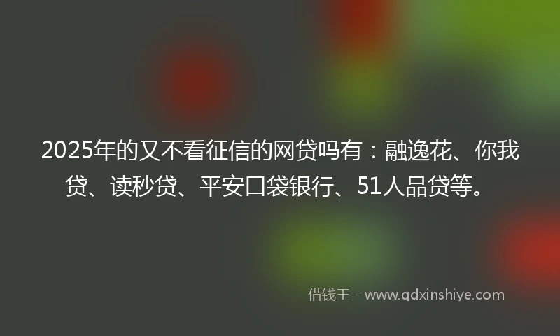 2025年的又不看征信的网贷吗有：融逸花、你我贷、读秒贷、平安口袋银行、51人品贷等。