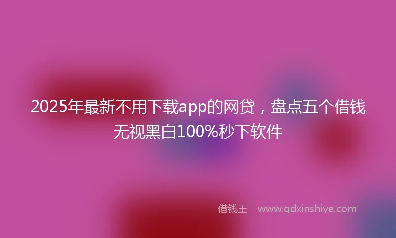 2025年最新不用下载app的网贷，盘点五个借钱无视黑白100%秒下软件