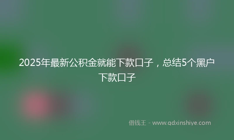 2025年最新公积金就能下款口子，总结5个黑户下款口子