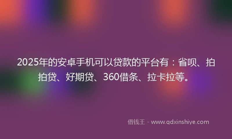2025年的安卓手机可以贷款的平台有：省呗、拍拍贷、好期贷、360借条、拉卡拉等。