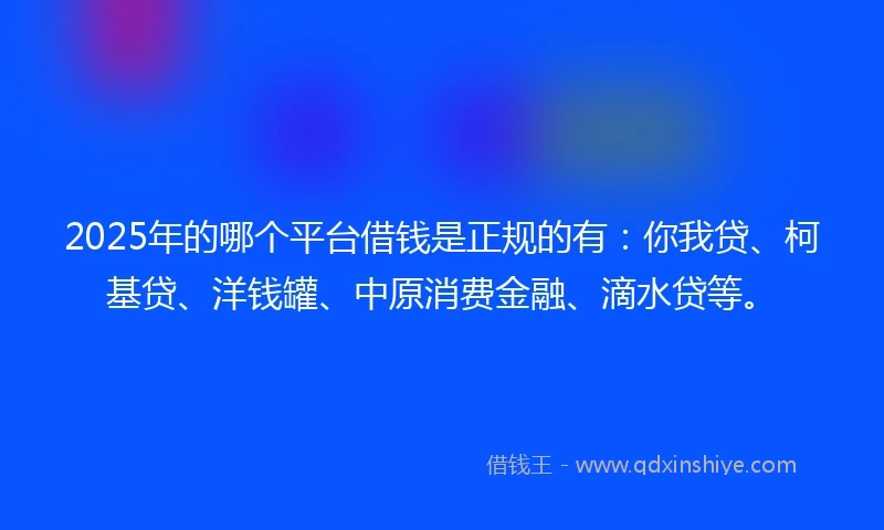 2025年的哪个平台借钱是正规的有：你我贷、柯基贷、洋钱罐、中原消费金融、滴水贷等。