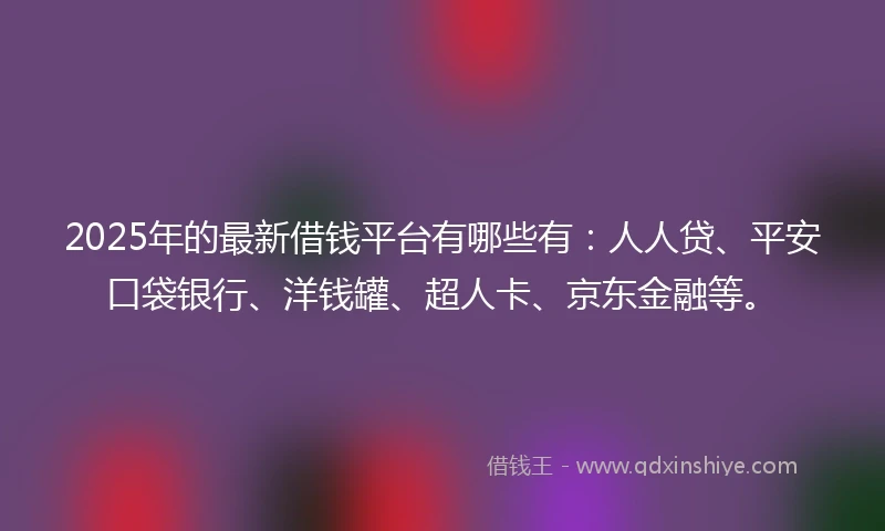 2025年的最新借钱平台有哪些有：人人贷、平安口袋银行、洋钱罐、超人卡、京东金融等。