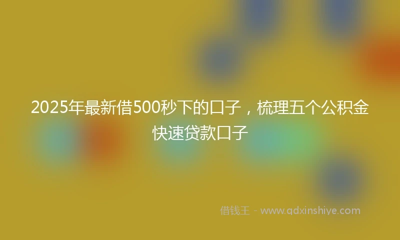 2025年最新借500秒下的口子，梳理五个公积金快速贷款口子