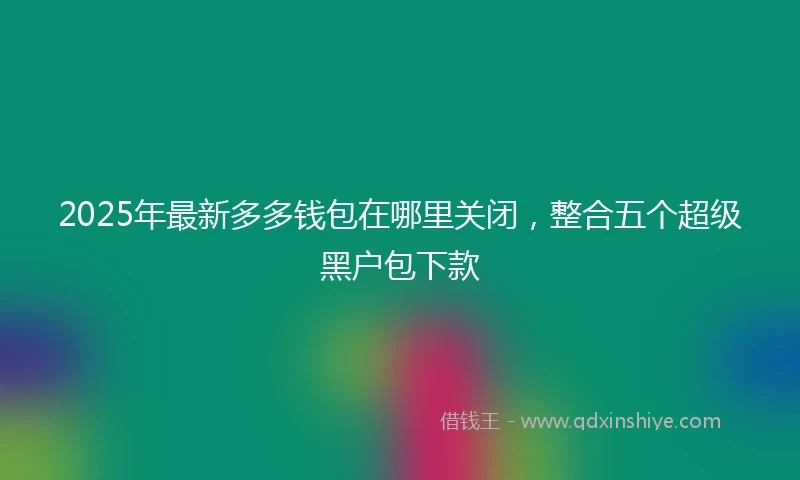 2025年最新多多钱包在哪里关闭，整合五个超级黑户包下款