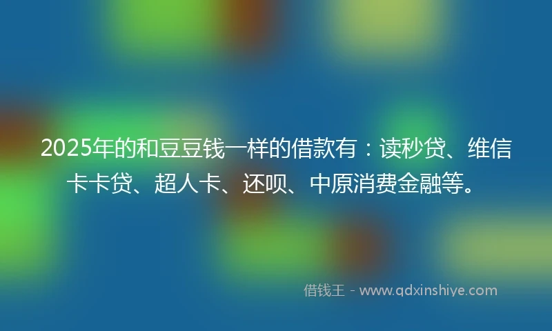2025年的和豆豆钱一样的借款有：读秒贷、维信卡卡贷、超人卡、还呗、中原消费金融等。
