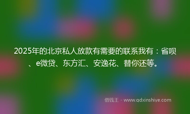 2025年的北京私人放款有需要的联系我有：省呗、e微贷、东方汇、安逸花、替你还等。