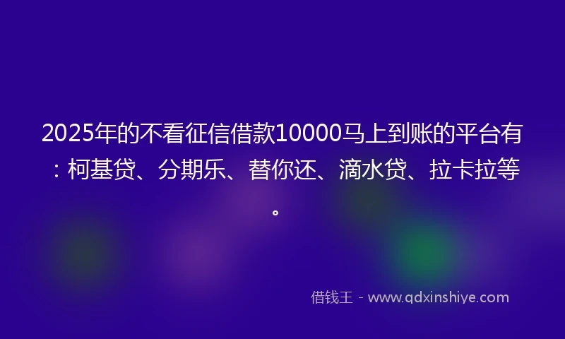 2025年的不看征信借款10000马上到账的平台有：柯基贷、分期乐、替你还、滴水贷、拉卡拉等。