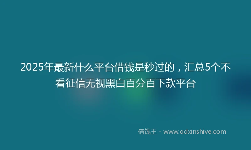 2025年最新什么平台借钱是秒过的，汇总5个不看征信无视黑白百分百下款平台