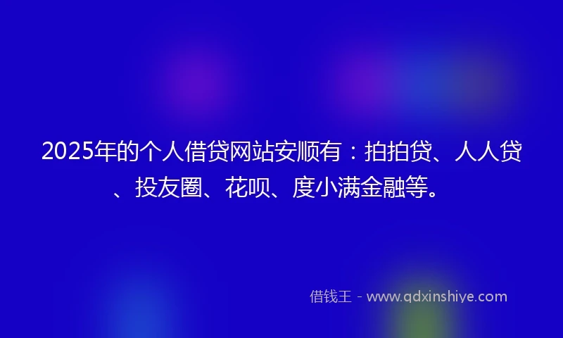 2025年的个人借贷网站安顺有：拍拍贷、人人贷、投友圈、花呗、度小满金融等。