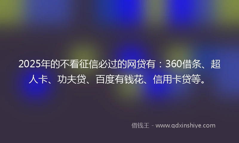 2025年的不看征信必过的网贷有：360借条、超人卡、功夫贷、百度有钱花、信用卡贷等。