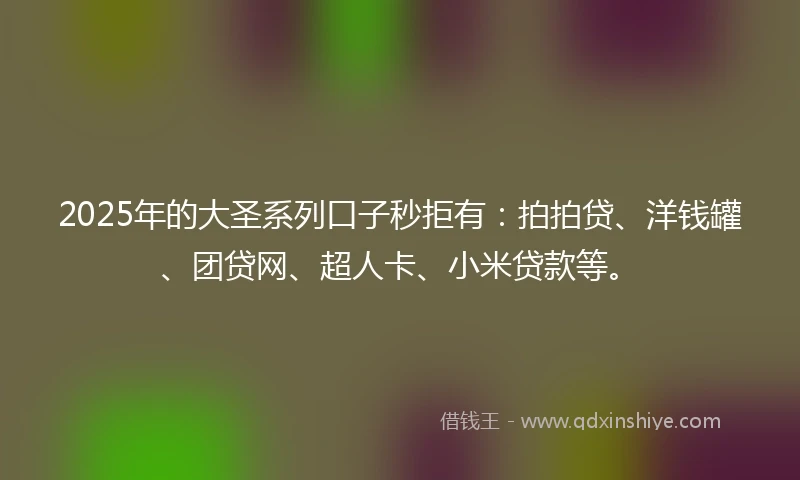2025年的大圣系列口子秒拒有：拍拍贷、洋钱罐、团贷网、超人卡、小米贷款等。
