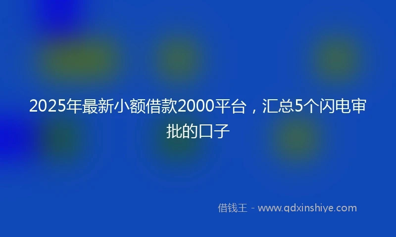 2025年最新小额借款2000平台，汇总5个闪电审批的口子