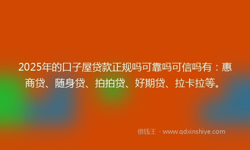 2025年的口子屋贷款正规吗可靠吗可信吗有：惠商贷、随身贷、拍拍贷、好期贷、拉卡拉等。