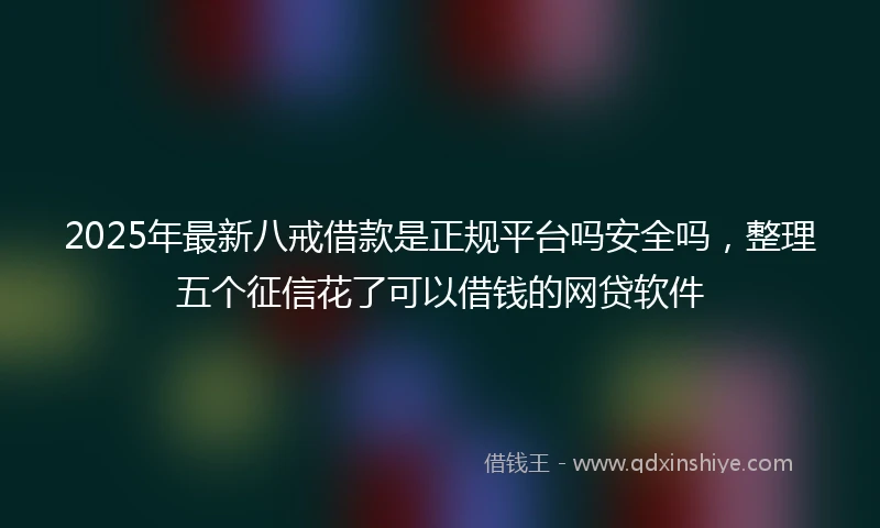 2025年最新八戒借款是正规平台吗安全吗，整理五个征信花了可以借钱的网贷软件