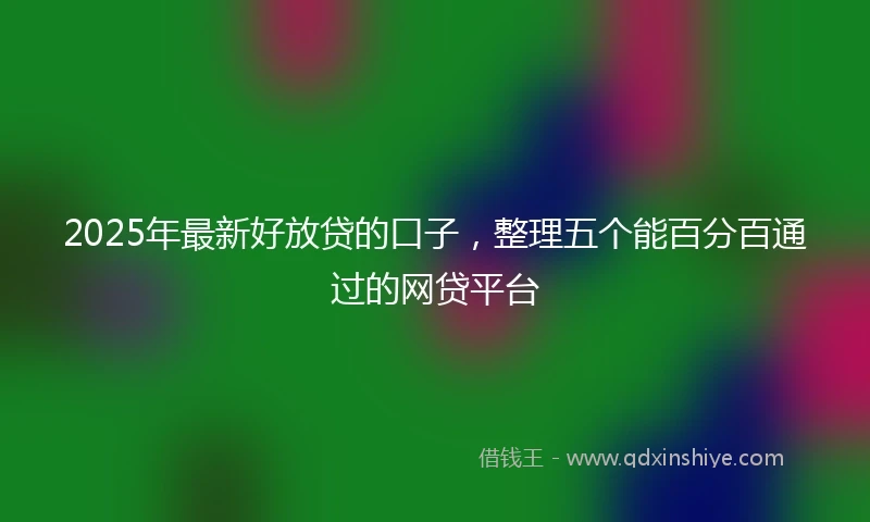 2025年最新好放贷的口子,整理五个能百分百通过的网贷平台