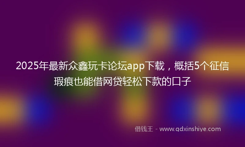 2025年最新众鑫玩卡论坛app下载，概括5个征信瑕疵也能借网贷轻松下款的口子