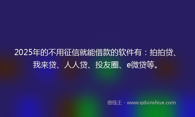 2025年的不用征信就能借款的软件有：拍拍贷、我来贷、人人贷、投友圈、e微贷等。