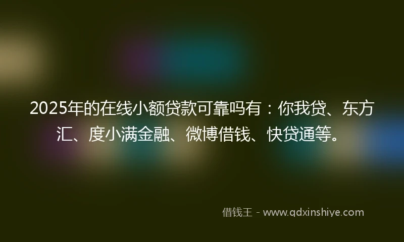 2025年的在线小额贷款可靠吗有：你我贷、东方汇、度小满金融、微博借钱、快贷通等。