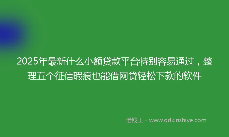 2025年最新什么小额贷款平台特别容易通过，整理五个征信瑕疵也能借网贷轻松下款的软件