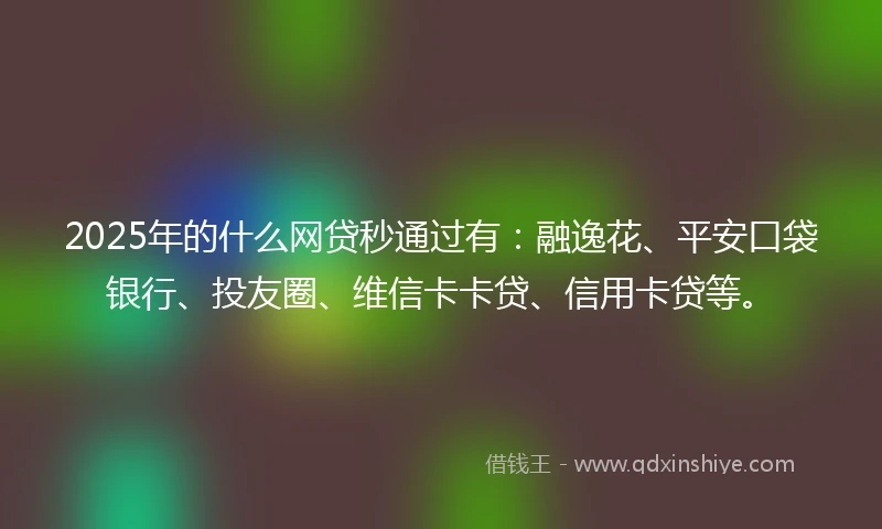 2025年的什么网贷秒通过有：融逸花、平安口袋银行、投友圈、维信卡卡贷、信用卡贷等。