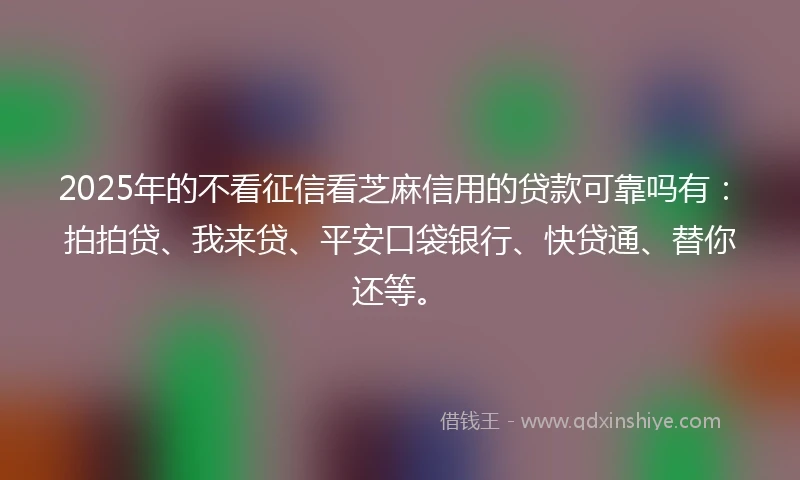 2025年的不看征信看芝麻信用的贷款可靠吗有：拍拍贷、我来贷、平安口袋银行、快贷通、替你还等。