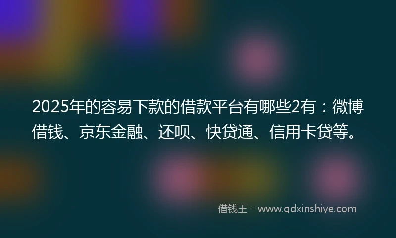 2025年的容易下款的借款平台有哪些2有：微博借钱、京东金融、还呗、快贷通、信用卡贷等。