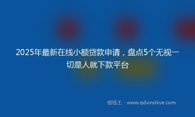 2025年最新在线小额贷款申请，盘点5个无视一切是人就下款平台
