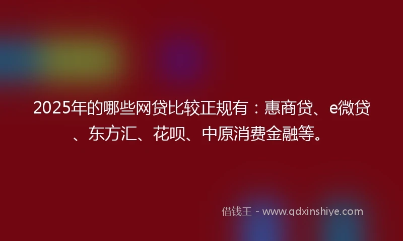 2025年的哪些网贷比较正规有：惠商贷、e微贷、东方汇、花呗、中原消费金融等。