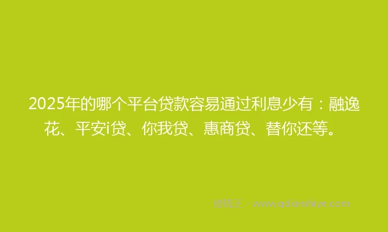 2025年的哪个平台贷款容易通过利息少有：融逸花、平安i贷、你我贷、惠商贷、替你还等。