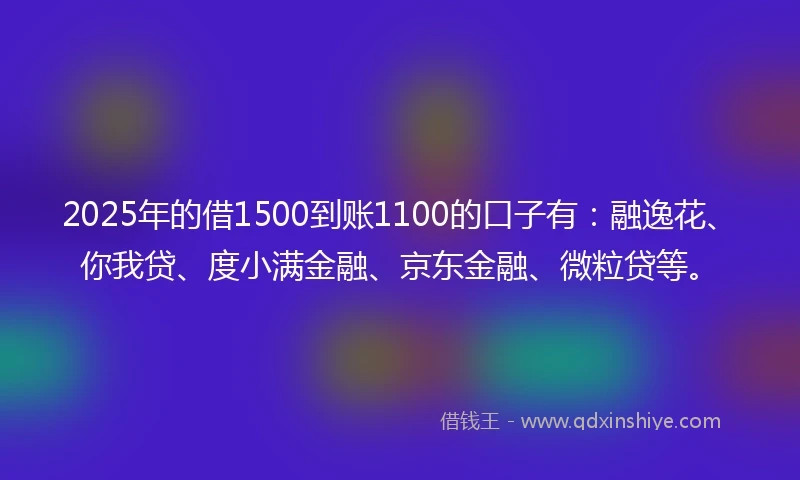 2025年的借1500到账1100的口子有：融逸花、你我贷、度小满金融、京东金融、微粒贷等。