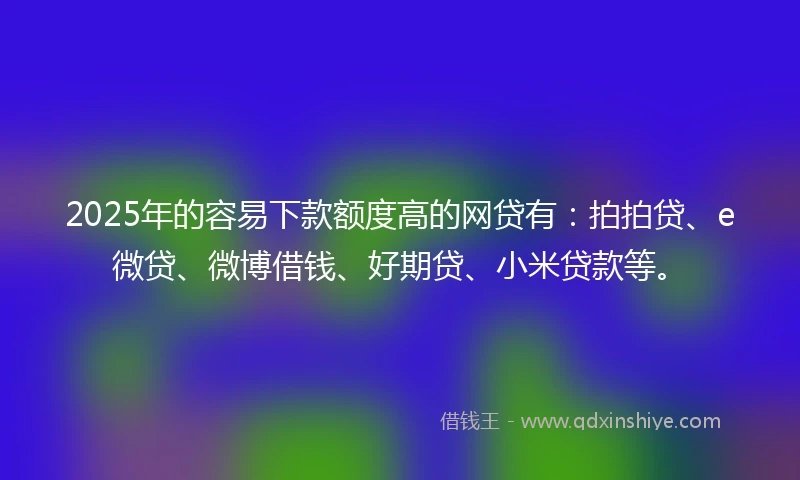 2025年的容易下款额度高的网贷有：拍拍贷、e微贷、微博借钱、好期贷、小米贷款等。